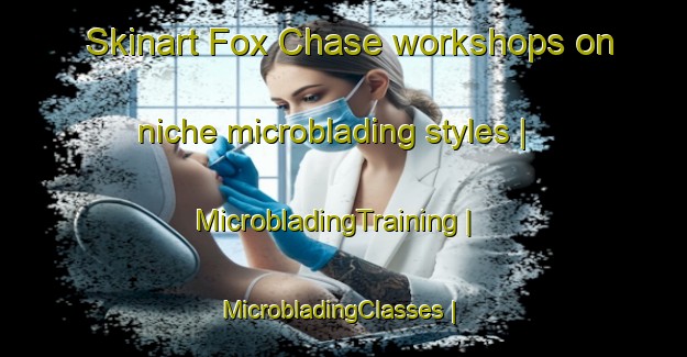 Skinart Fox Chase workshops on niche microblading styles | MicrobladingTraining | MicrobladingClasses | SkinartTraining-United States